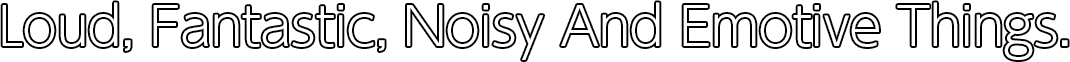 Loud, Fantastic, Noisy And Emotive Things.